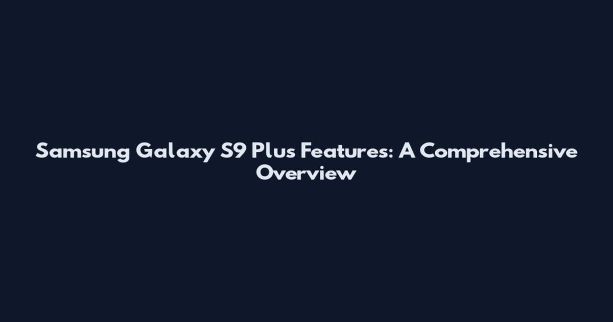 Samsung Galaxy S9 Plus Features: A Comprehensive Overview
