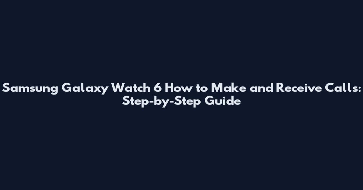 Samsung Galaxy Watch 6 How to Make and Receive Calls: Step-by-Step Guide