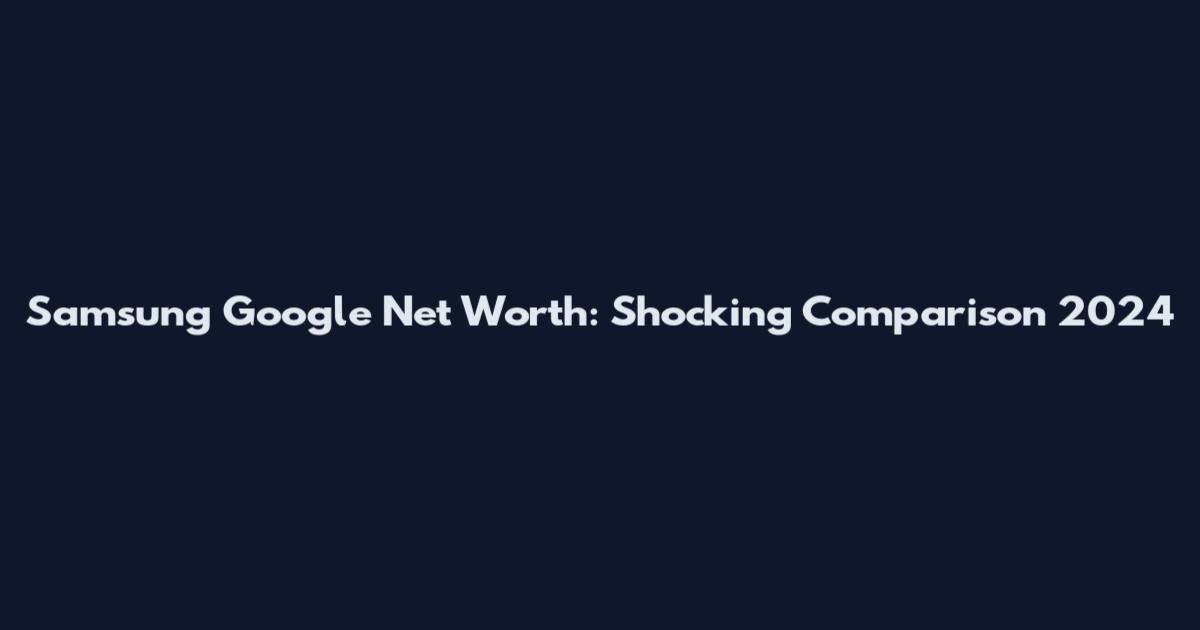 Samsung Google Net Worth: Shocking Comparison 2024