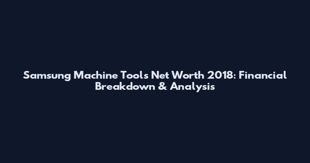 Samsung Machine Tools Net Worth 2018: Financial Breakdown & Analysis