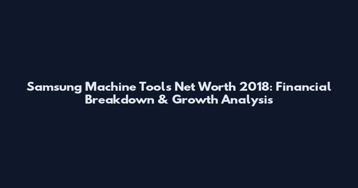 Samsung Machine Tools Net Worth 2018: Financial Breakdown & Growth Analysis