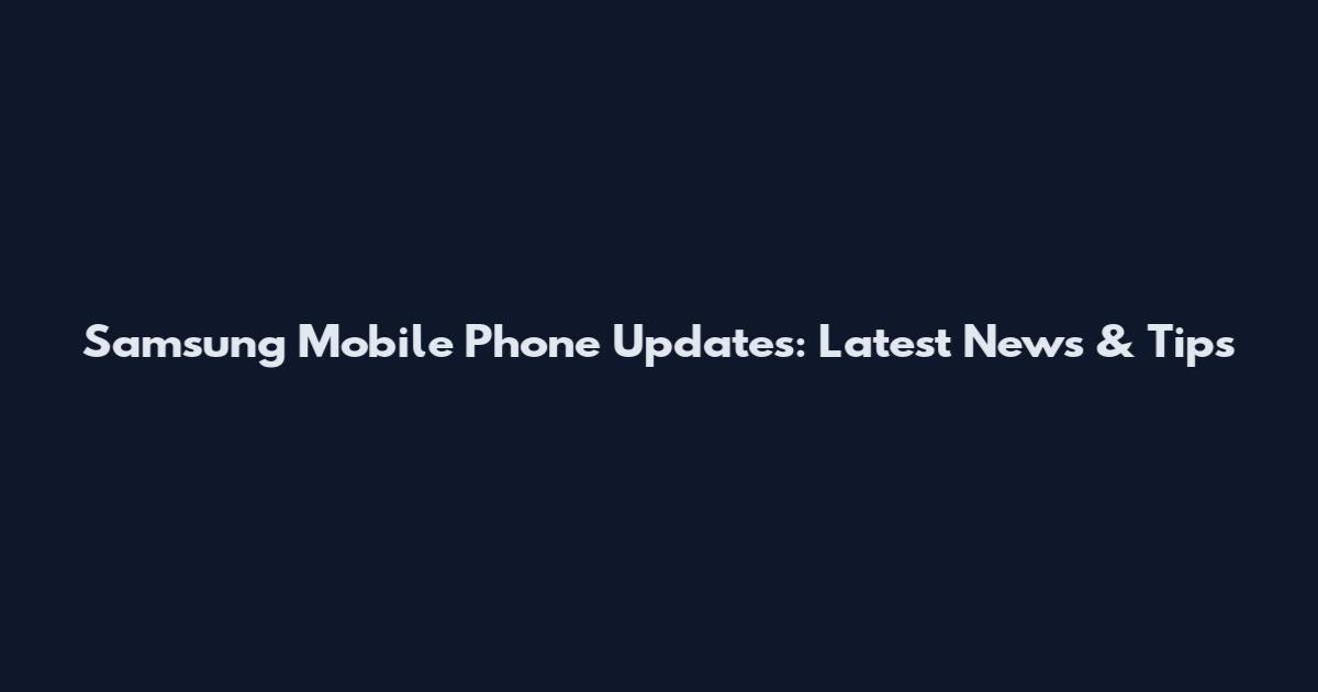 Samsung Mobile Phone Updates: Latest News & Tips