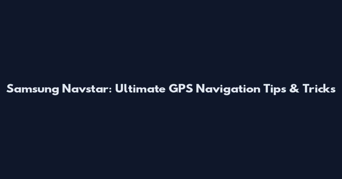 Samsung Navstar: Ultimate GPS Navigation Tips & Tricks