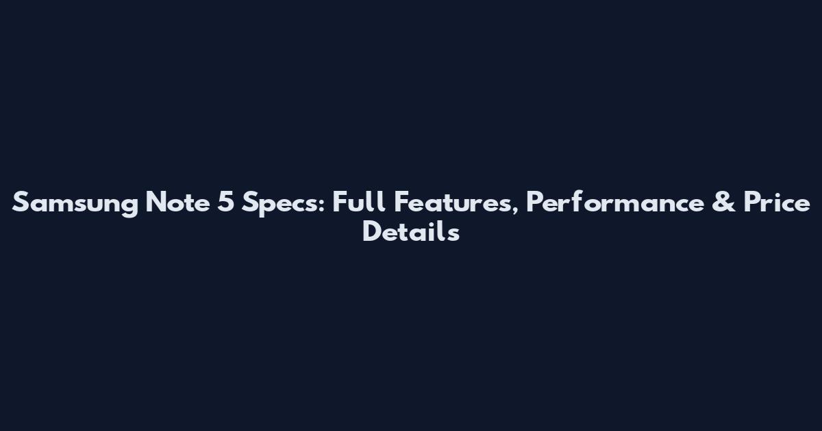 Samsung Note 5 Specs: Full Features, Performance & Price Details
