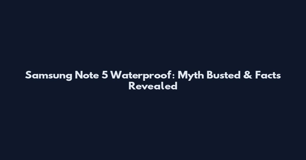 Samsung Note 5 Waterproof: Myth Busted & Facts Revealed