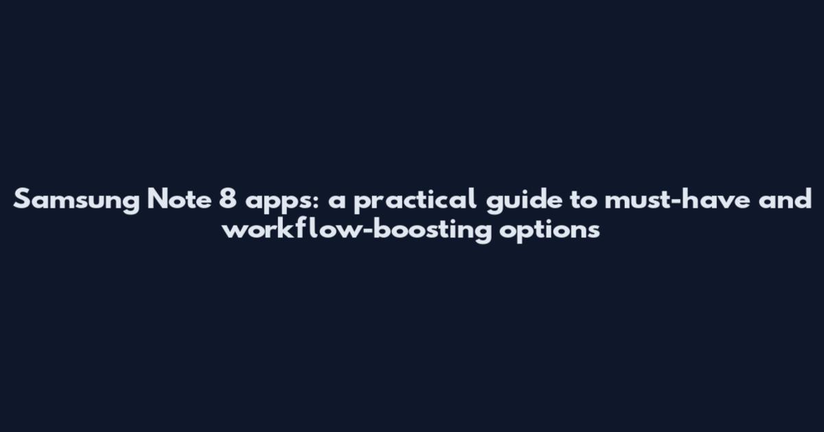 Samsung Note 8 apps: a practical guide to must-have and workflow-boosting options