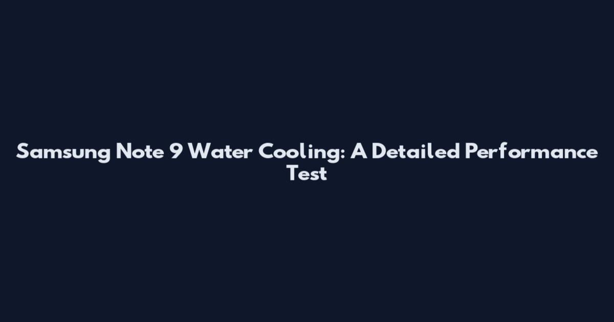 Samsung Note 9 Water Cooling: A Detailed Performance Test