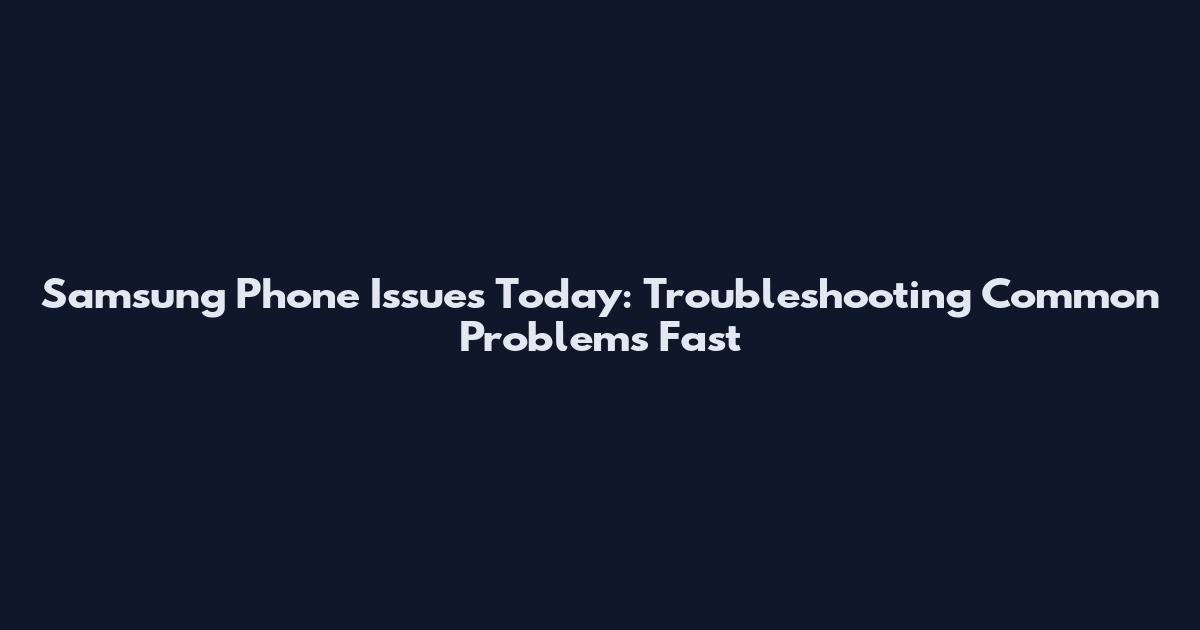 Samsung Phone Issues Today: Troubleshooting Common Problems Fast