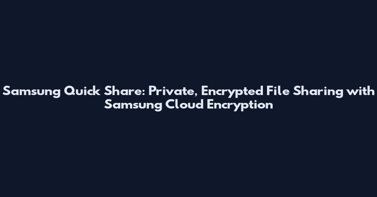 Samsung Quick Share: Private, Encrypted File Sharing with Samsung Cloud Encryption