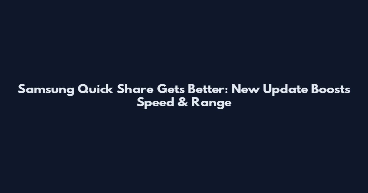 Samsung Quick Share Gets Better: New Update Boosts Speed & Range