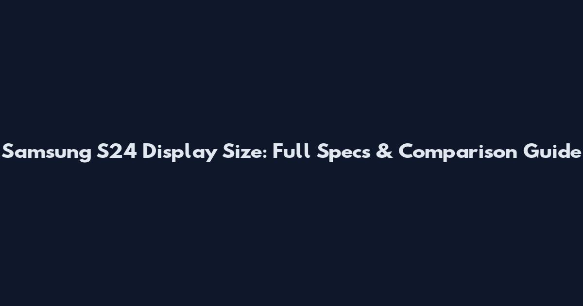 Samsung S24 Display Size: Full Specs & Comparison Guide