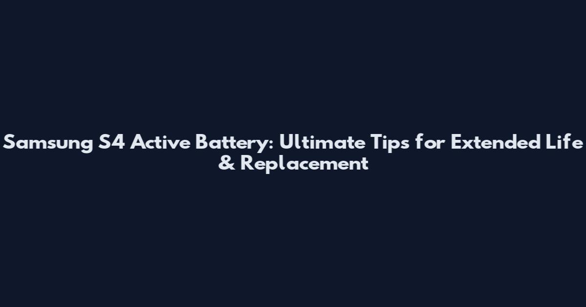 Samsung S4 Active Battery: Ultimate Tips for Extended Life & Replacement