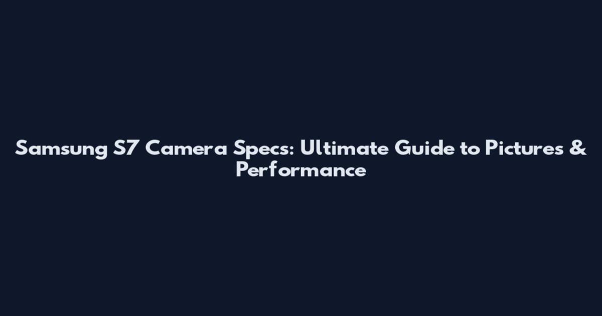 Samsung S7 Camera Specs: Ultimate Guide to Pictures & Performance