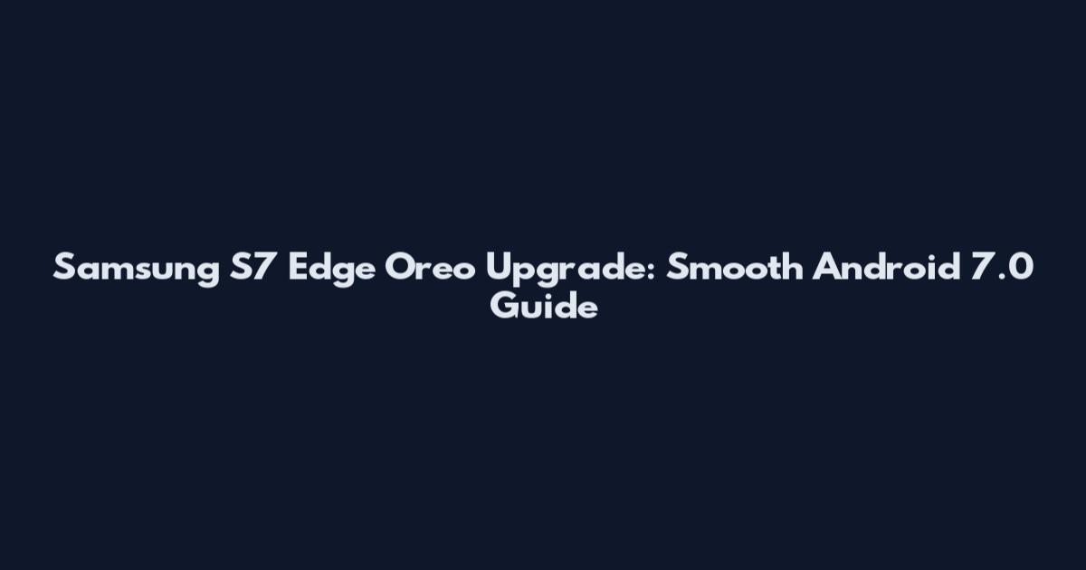 Samsung S7 Edge Oreo Upgrade: Smooth Android 7.0 Guide