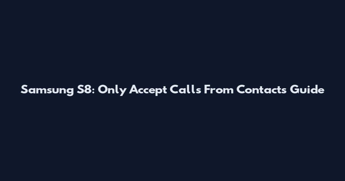Samsung S8: Only Accept Calls From Contacts Guide