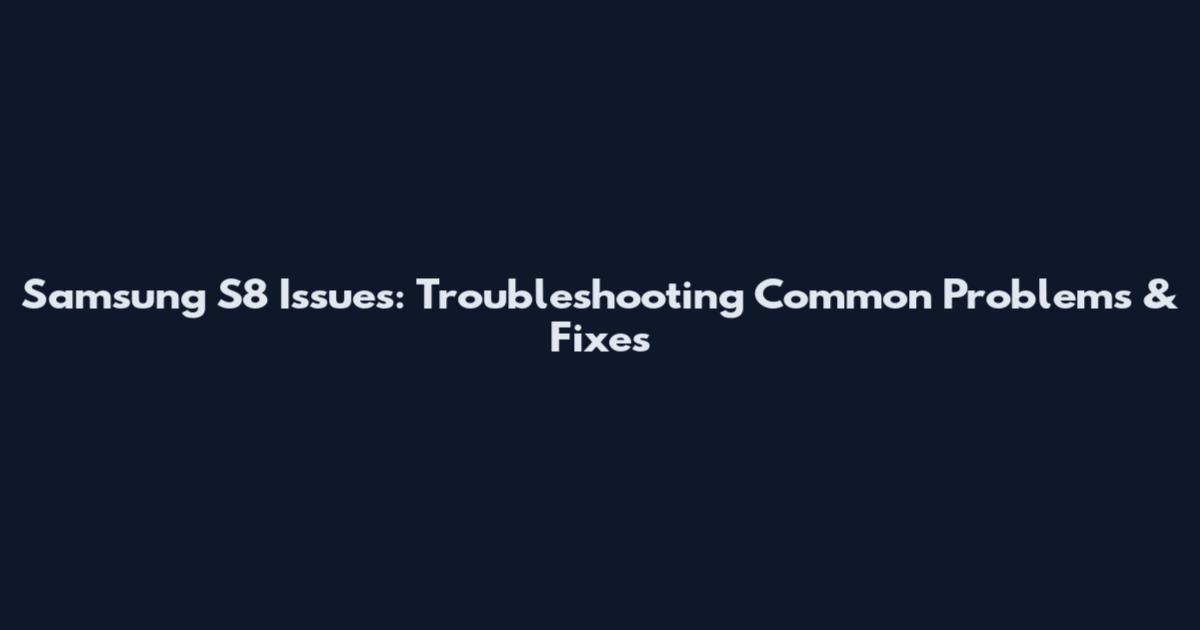 Samsung S8 Issues: Troubleshooting Common Problems & Fixes