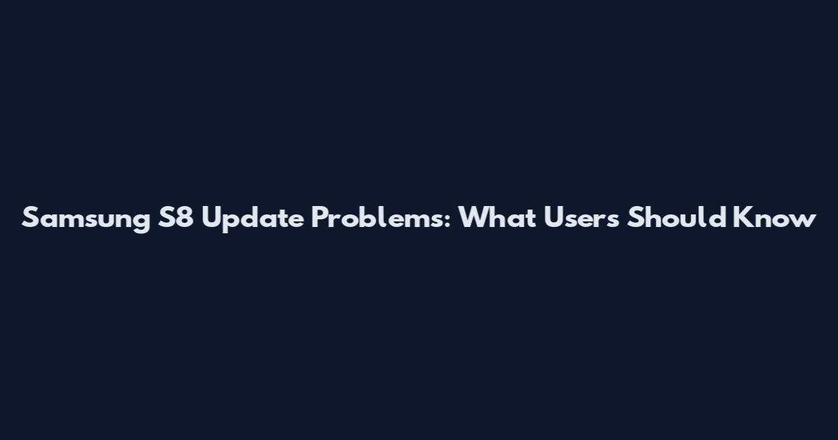 Samsung S8 Update Problems: What Users Should Know