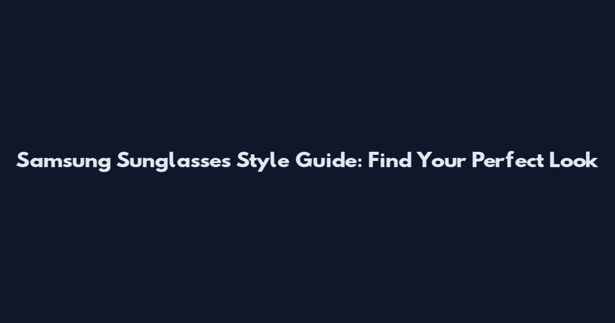 Samsung Sunglasses Style Guide: Find Your Perfect Look
