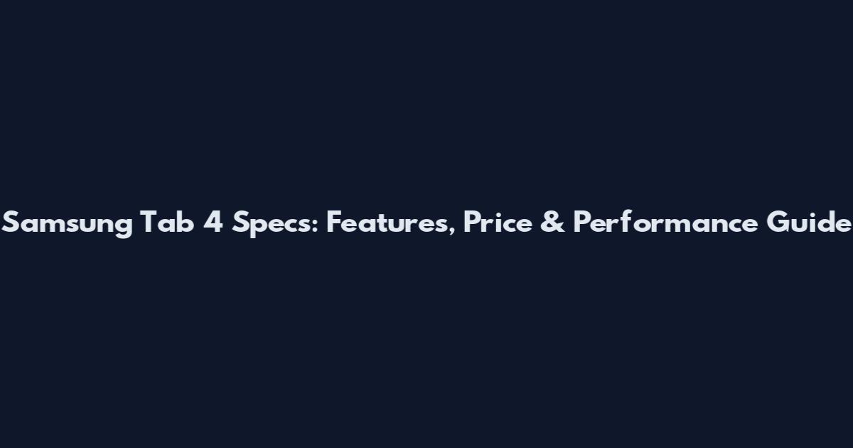 Samsung Tab 4 Specs: Features, Price & Performance Guide