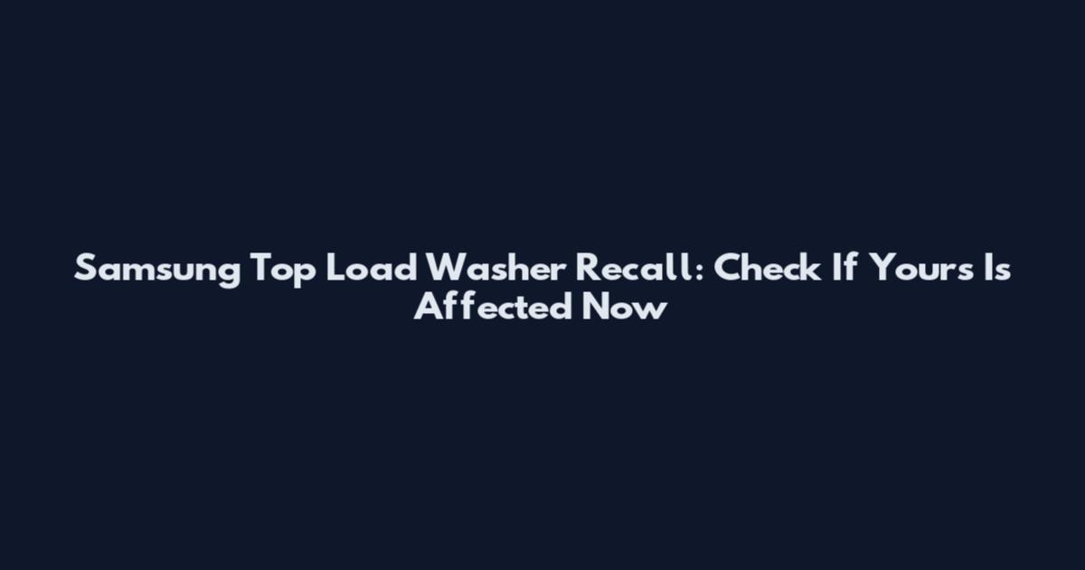 Samsung Top Load Washer Recall: Check If Yours Is Affected Now