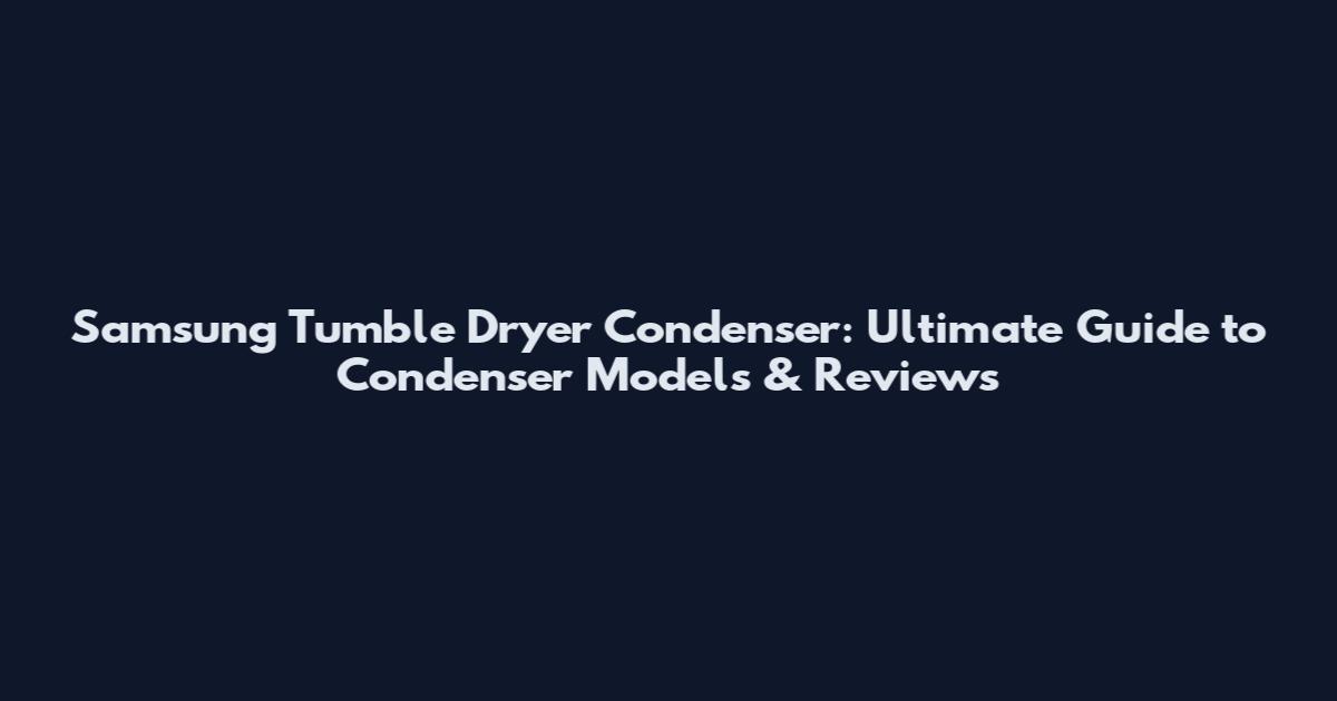 Samsung Tumble Dryer Condenser: Ultimate Guide to Condenser Models & Reviews