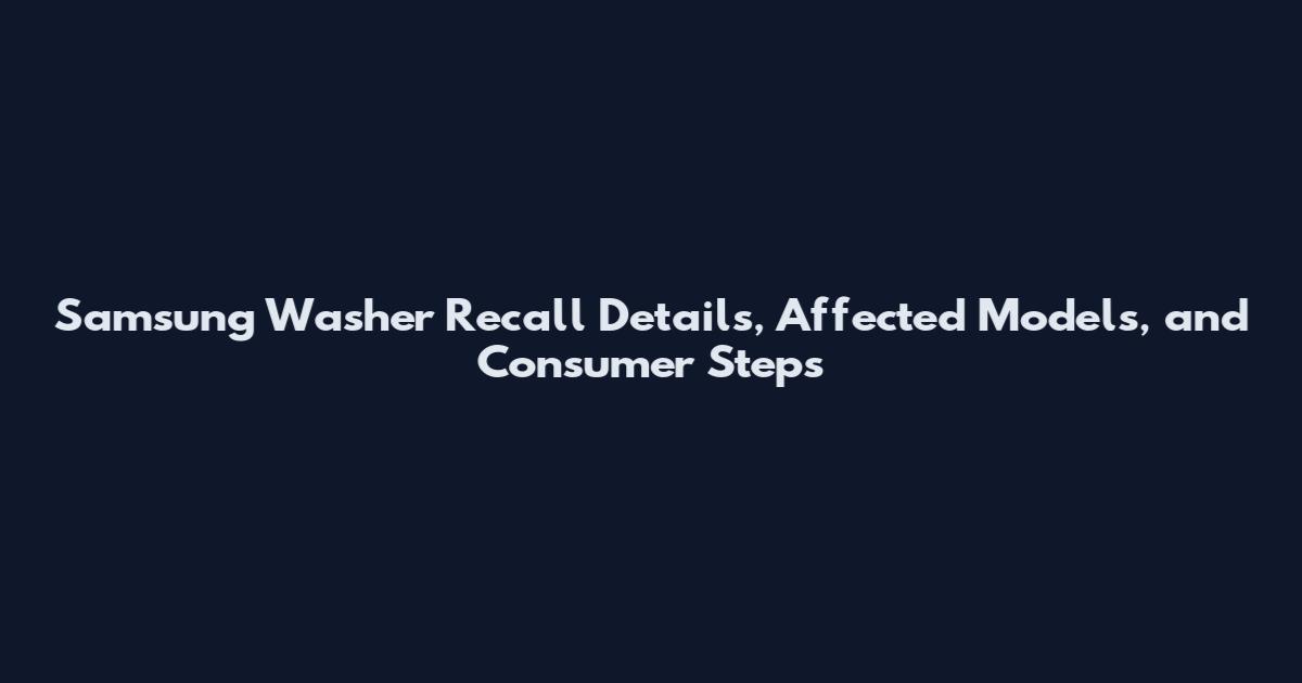 Samsung Washer Recall Details, Affected Models, and Consumer Steps