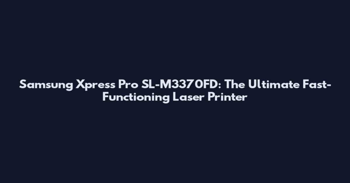 Samsung Xpress Pro SL-M3370FD: The Ultimate Fast-Functioning Laser Printer