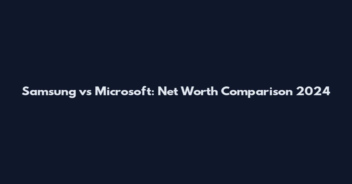 Samsung vs Microsoft: Net Worth Comparison 2024