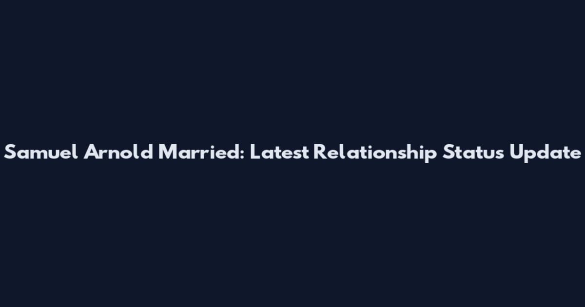 Samuel Arnold Married: Latest Relationship Status Update