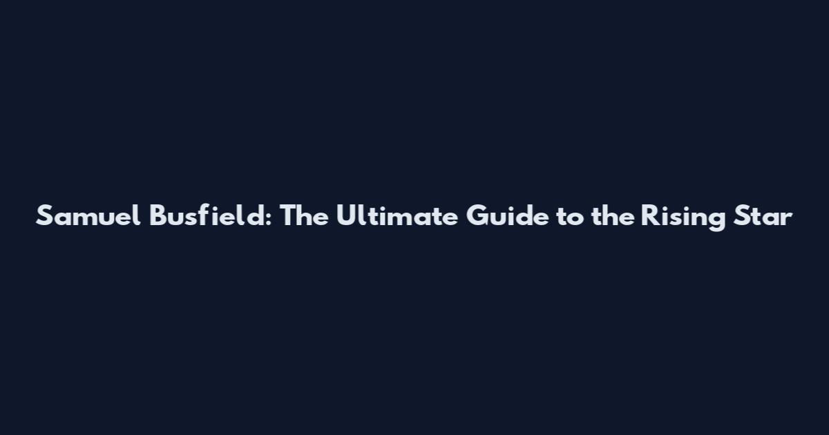 Samuel Busfield: The Ultimate Guide to the Rising Star