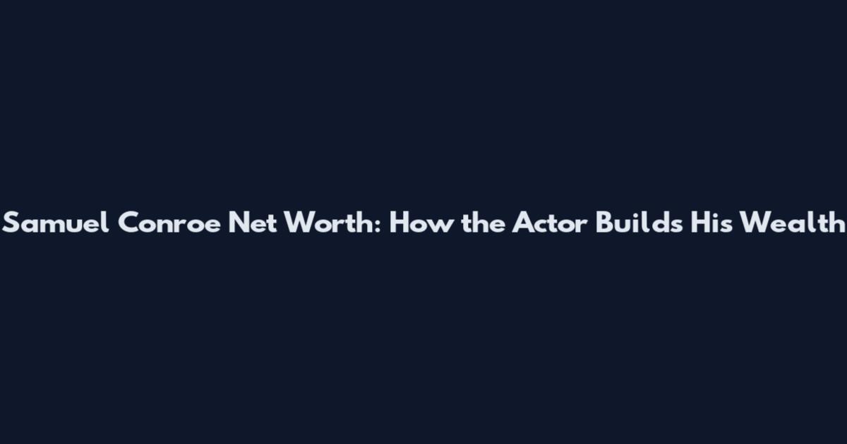 Samuel Conroe Net Worth: How the Actor Builds His Wealth