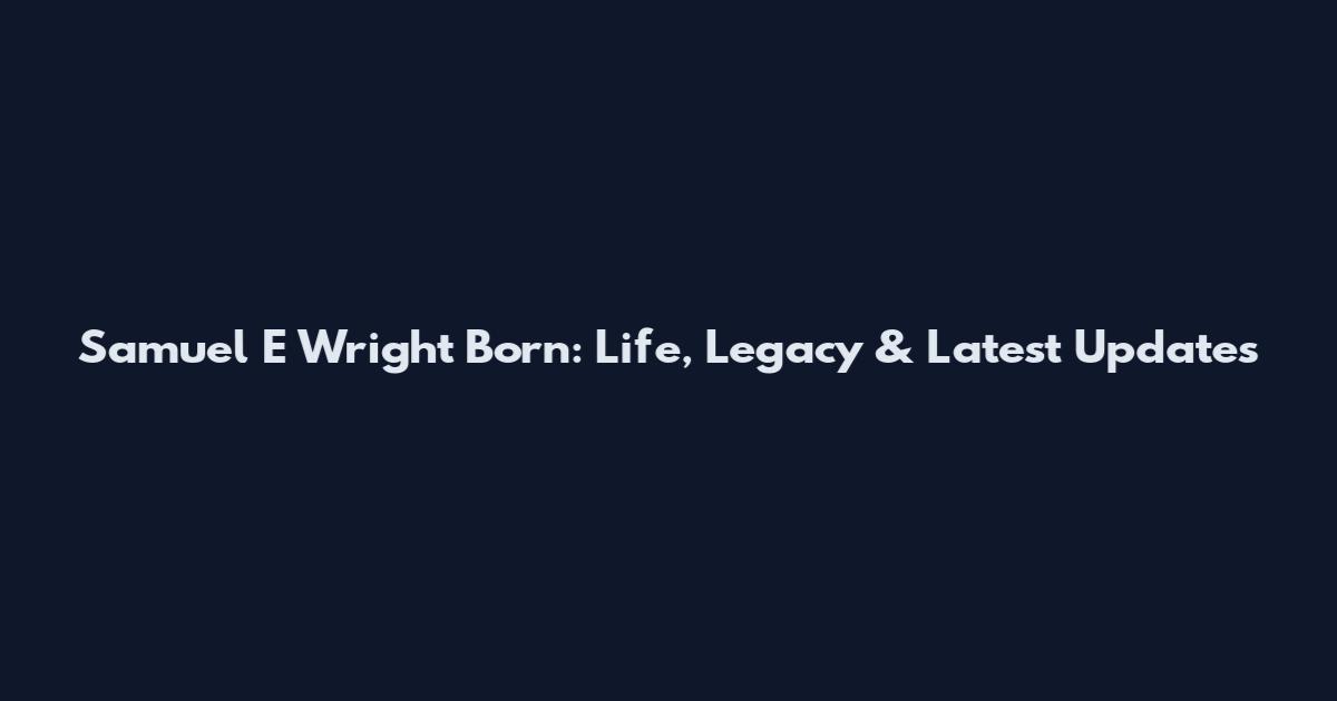 Samuel E Wright Born: Life, Legacy & Latest Updates