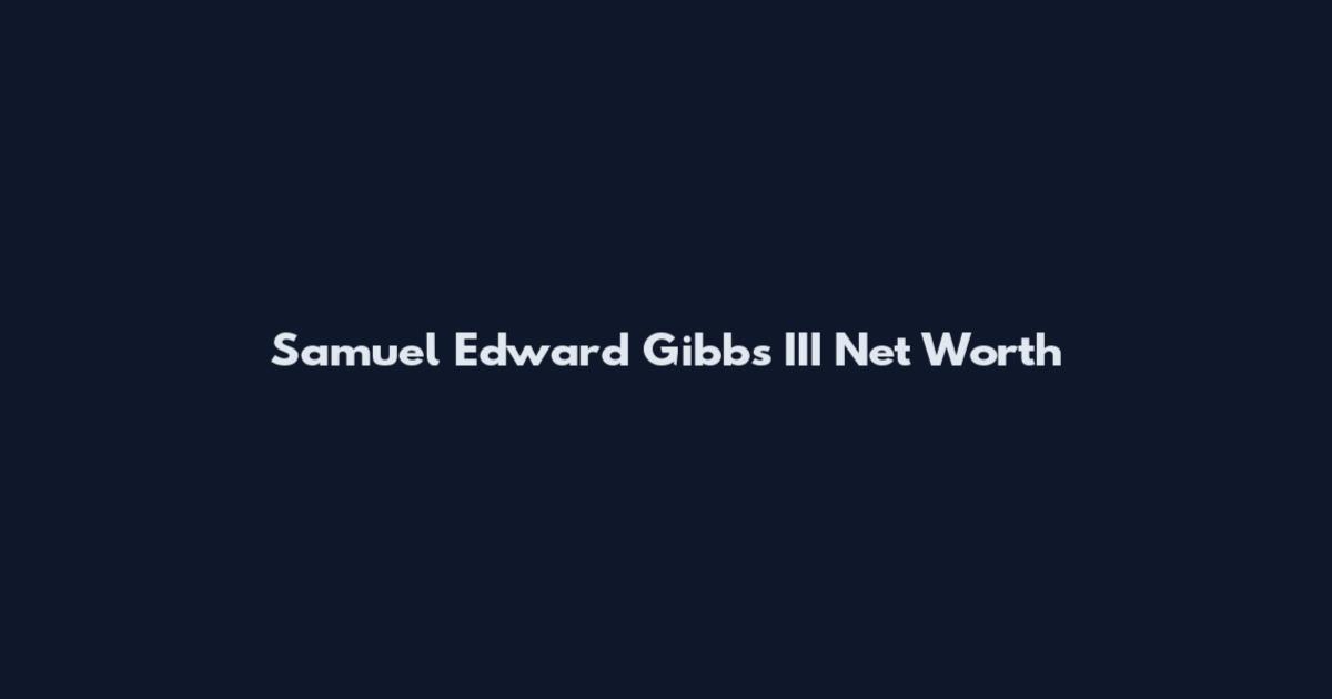 Samuel Edward Gibbs III Net Worth