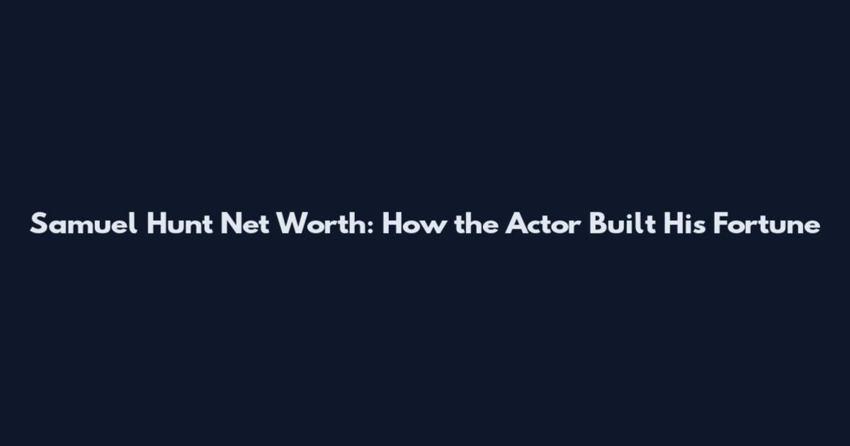 Samuel Hunt Net Worth: How the Actor Built His Fortune