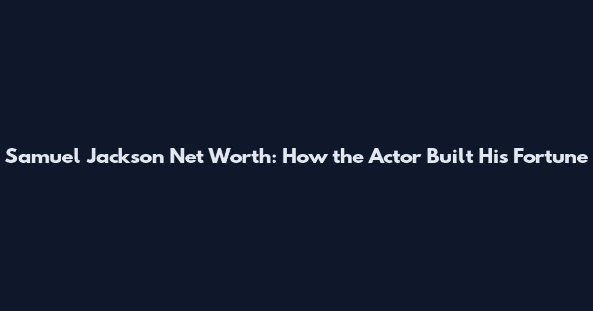 Samuel Jackson Net Worth: How the Actor Built His Fortune