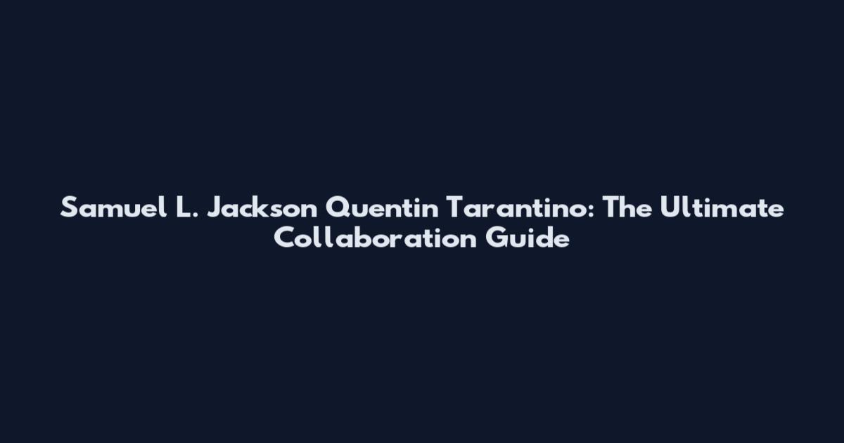 Samuel L. Jackson Quentin Tarantino: The Ultimate Collaboration Guide