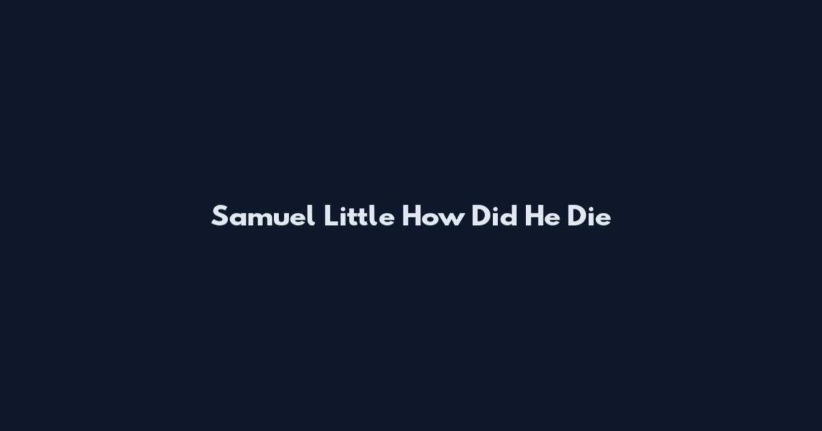 Samuel Little How Did He Die