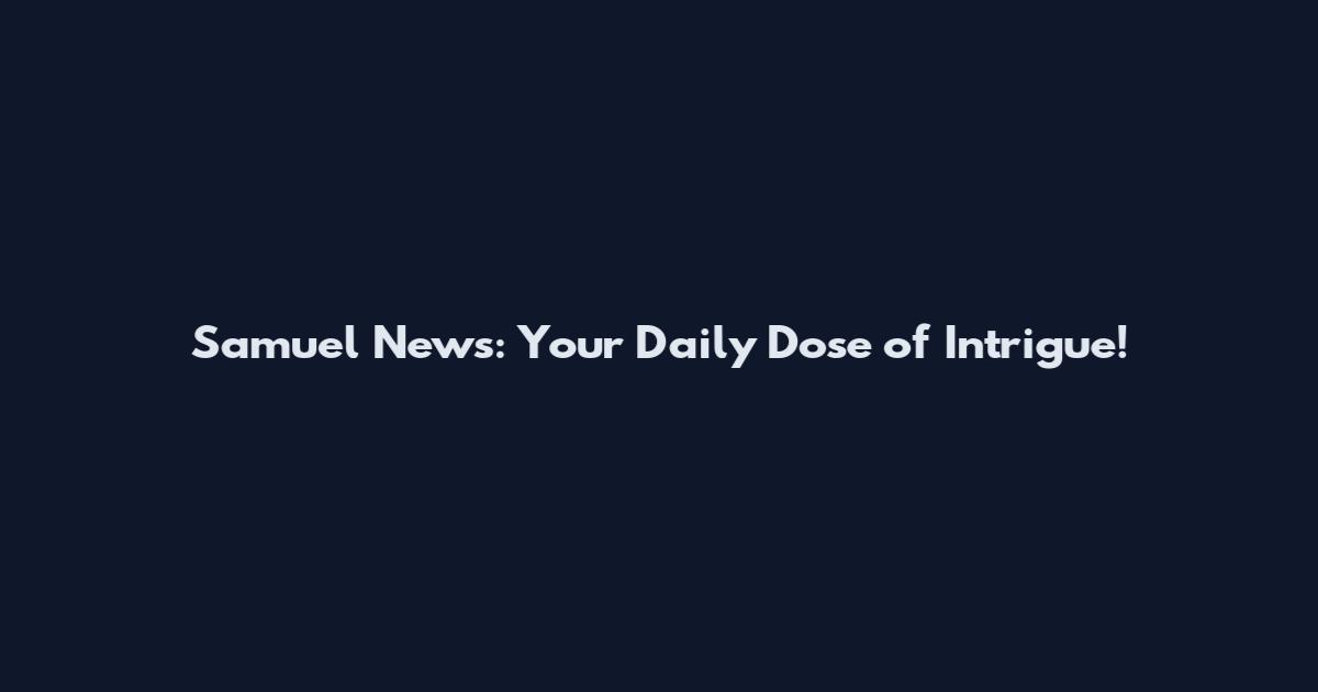 Samuel News: Your Daily Dose of Intrigue!