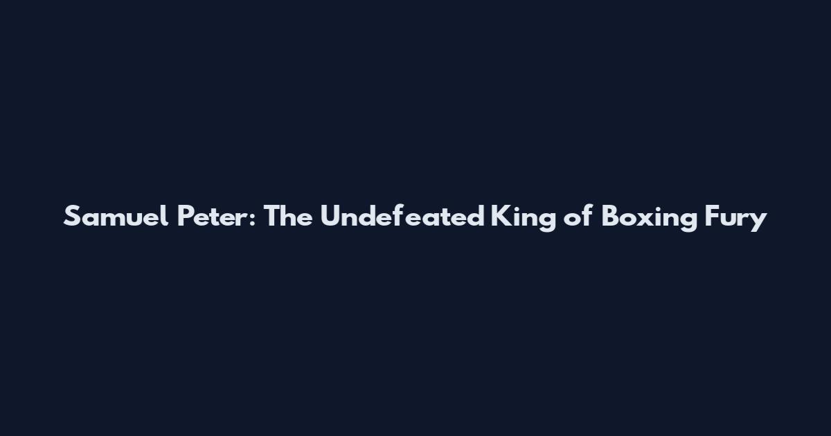 Samuel Peter: The Undefeated King of Boxing Fury