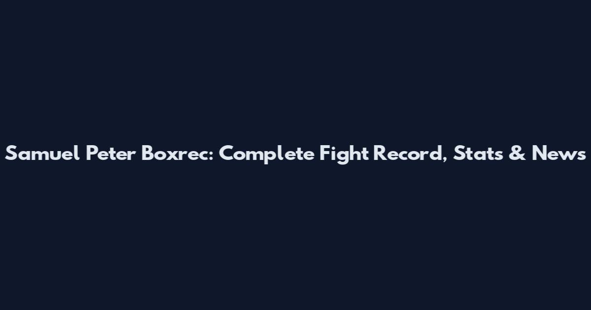 Samuel Peter Boxrec: Complete Fight Record, Stats & News