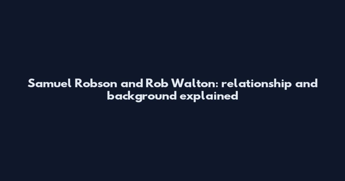 Samuel Robson and Rob Walton: relationship and background explained