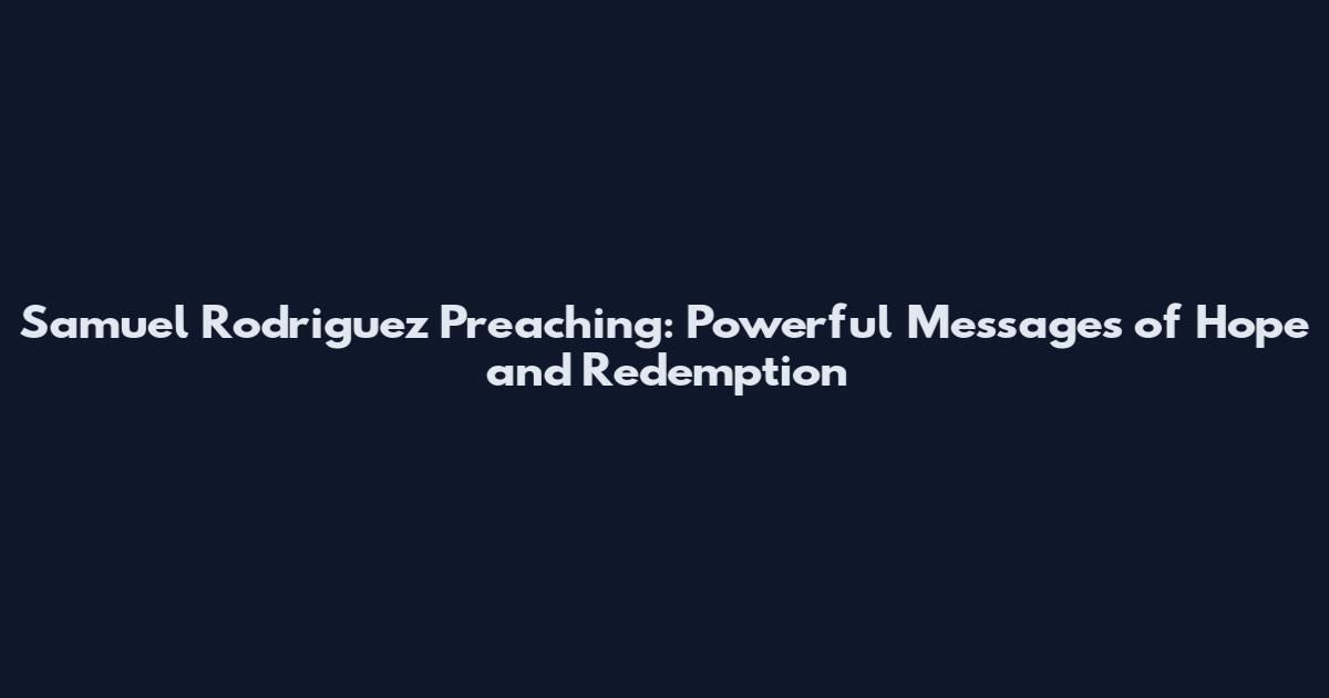 Samuel Rodriguez Preaching: Powerful Messages of Hope and Redemption