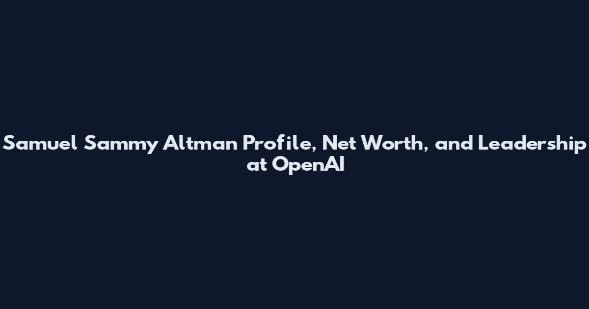 Samuel Sammy Altman Profile, Net Worth, and Leadership at OpenAI