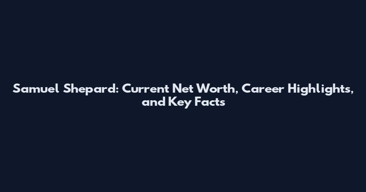 Samuel Shepard: Current Net Worth, Career Highlights, and Key Facts