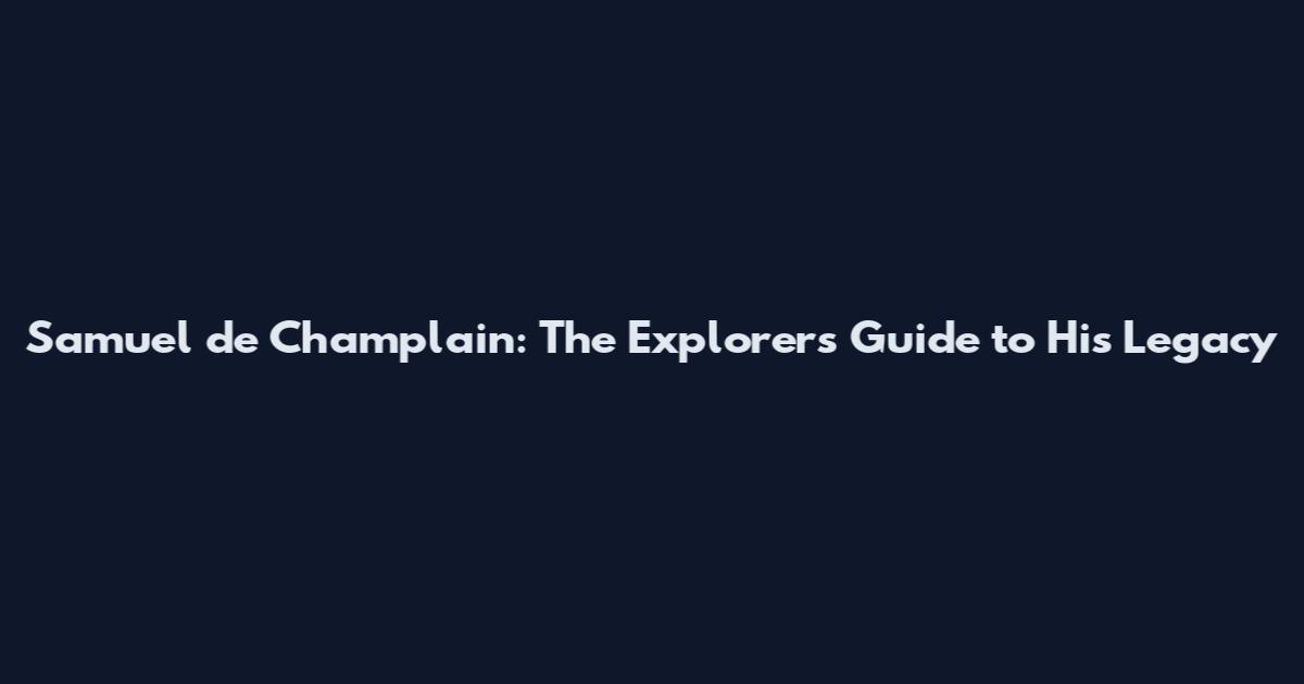 Samuel de Champlain: The Explorer's Guide to His Legacy