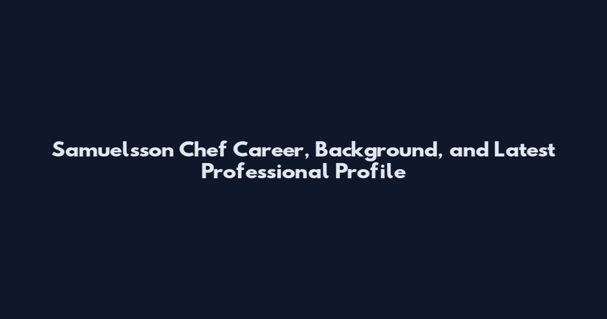 Samuelsson Chef Career, Background, and Latest Professional Profile
