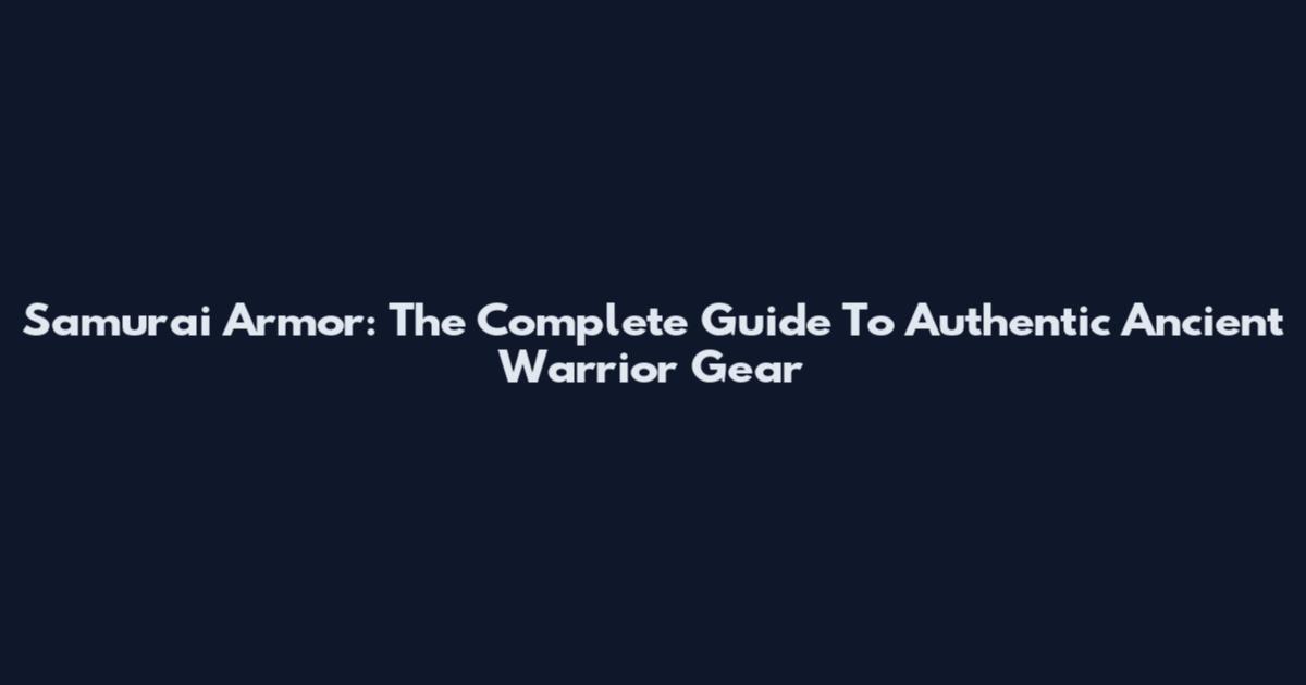 Samurai Armor: The Complete Guide To Authentic Ancient Warrior Gear