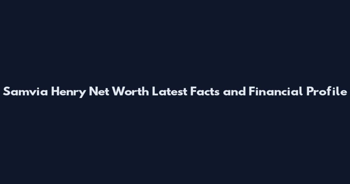 Samvia Henry Net Worth Latest Facts and Financial Profile