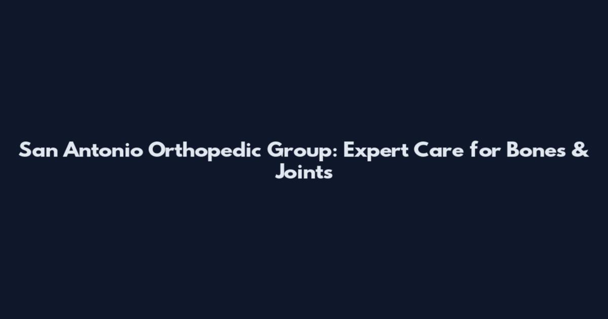 San Antonio Orthopedic Group: Expert Care for Bones & Joints