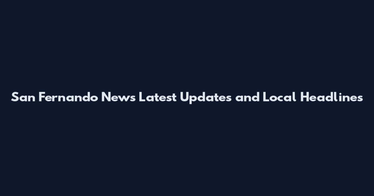 San Fernando News Latest Updates and Local Headlines